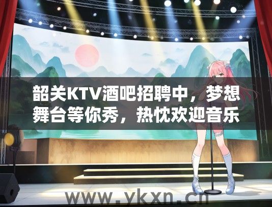 韶关KTV酒吧招聘中，梦想舞台等你秀，热忱欢迎音乐爱好者加入！