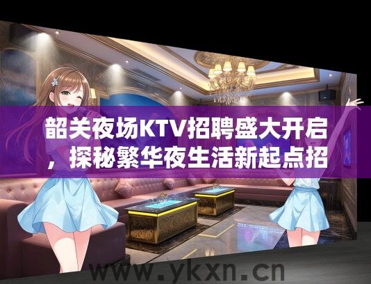 韶关夜场KTV招聘盛大开启，探秘繁华夜生活新起点招聘热潮