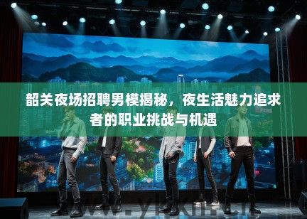 韶关夜场招聘男模揭秘，夜生活魅力追求者的职业挑战与机遇