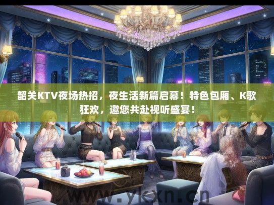 韶关KTV夜场热招，夜生活新篇启幕！特色包厢、K歌狂欢，邀您共赴视听盛宴！