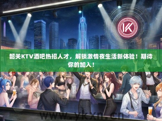 韶关KTV酒吧热招人才，解锁激情夜生活新体验！期待你的加入！
