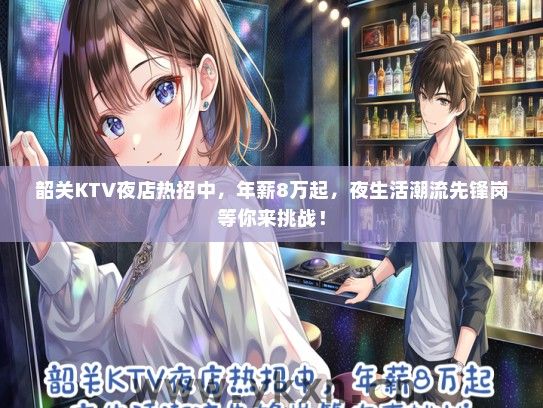 韶关KTV夜店热招中，年薪8万起，夜生活潮流先锋岗等你来挑战！