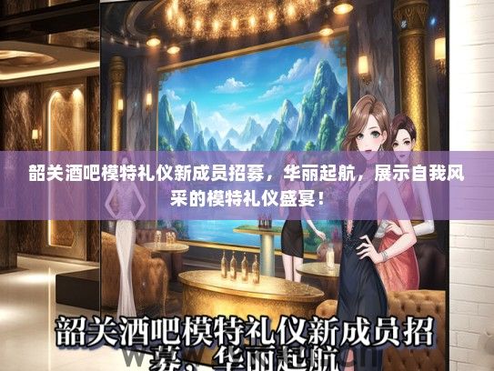 韶关酒吧模特礼仪新成员招募，华丽起航，展示自我风采的模特礼仪盛宴！