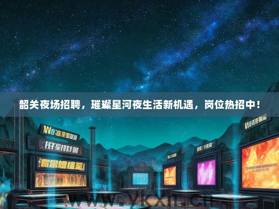 韶关夜场招聘，璀璨星河夜生活新机遇，岗位热招中！