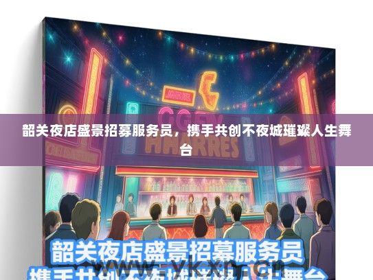 韶关夜店盛景招募服务员，携手共创不夜城璀璨人生舞台