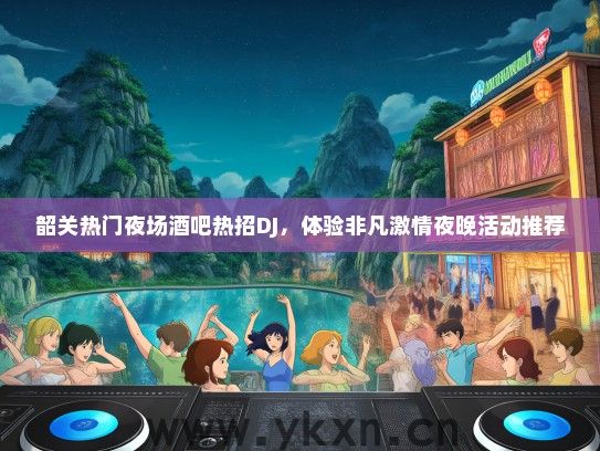 韶关热门夜场酒吧热招DJ，体验非凡激情夜晚活动推荐