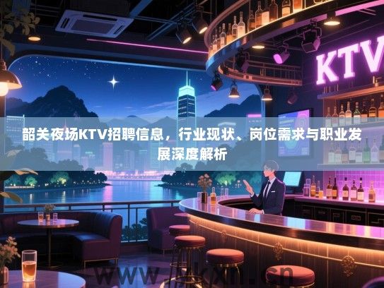 韶关夜场KTV招聘信息,行业现状、岗位需求与职业发展深度解析 韶关夜场KTV招聘信息,行业现状、岗位需求与职业发展深度解析